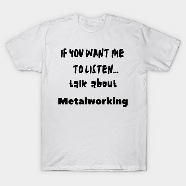 if you want me to listen talk about metalworking T-Shirt by Love My..